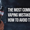 Common Vaping Mistakes and How to Fix them - Select Vape Club